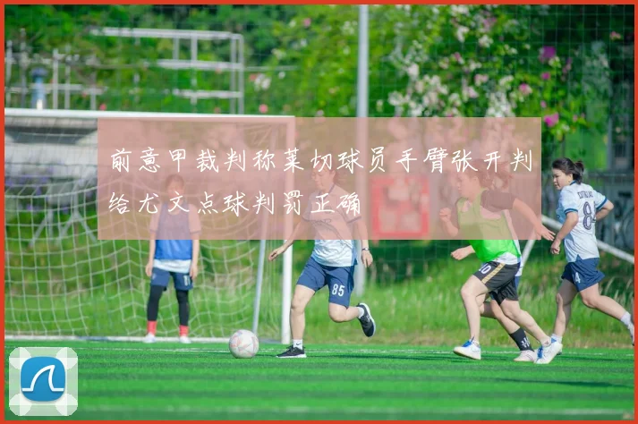 前意甲裁判称莱切球员手臂张开判给尤文点球判罚正确