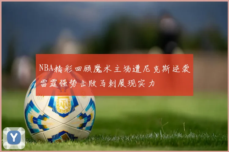 NBA精彩回顾魔术主场遭尼克斯逆袭雷霆强势击败马刺展现实力