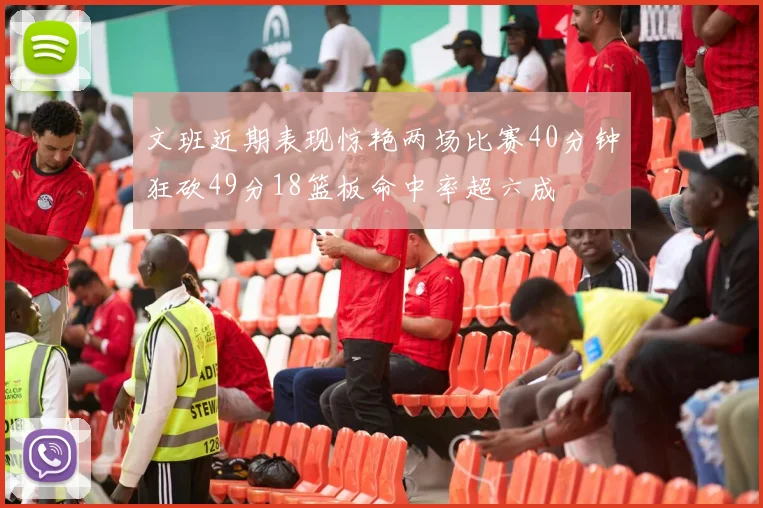 文班近期表现惊艳两场比赛40分钟狂砍49分18篮板命中率超六成
