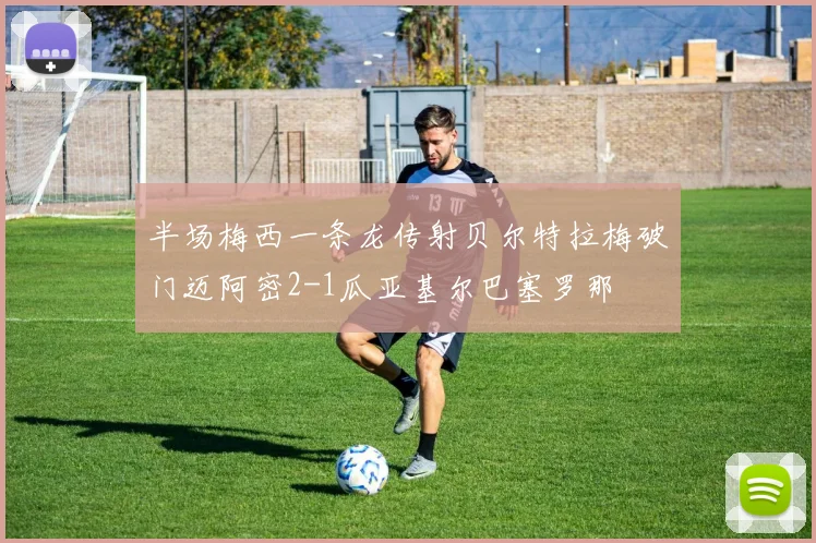 半场梅西一条龙传射贝尔特拉梅破门迈阿密2-1瓜亚基尔巴塞罗那