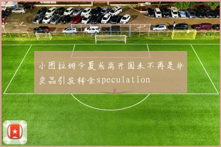 小图拉姆今夏或离开国米不再是非卖品引发转会speculation