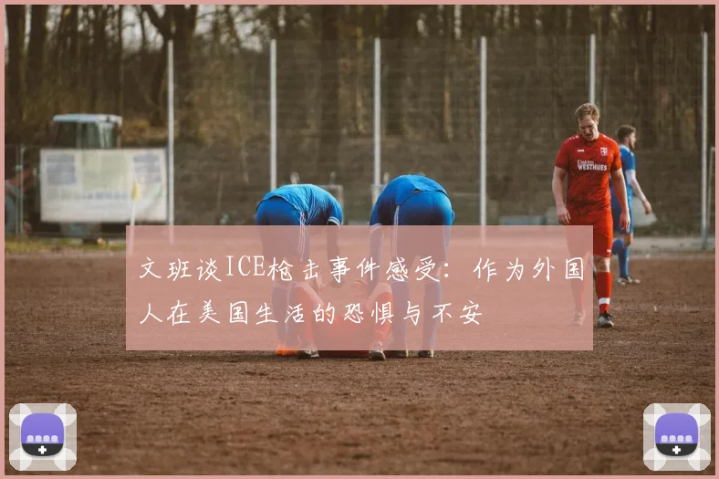 文班谈ICE枪击事件感受：作为外国人在美国生活的恐惧与不安