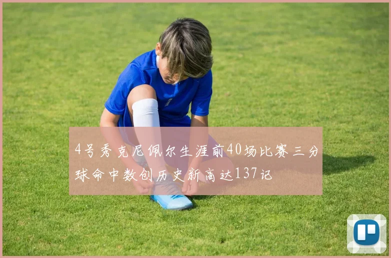 4号秀克尼佩尔生涯前40场比赛三分球命中数创历史新高达137记