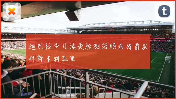 迪巴拉今日接受检测若顺利将首发对阵卡利亚里