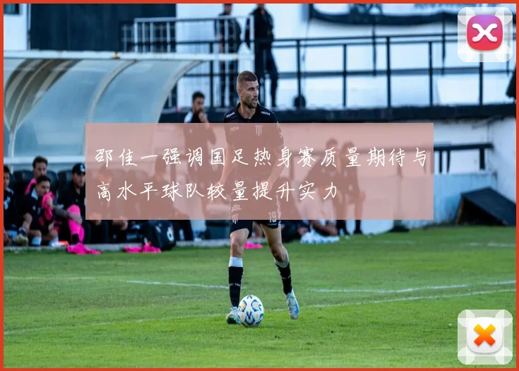 邵佳一强调国足热身赛质量期待与高水平球队较量提升实力