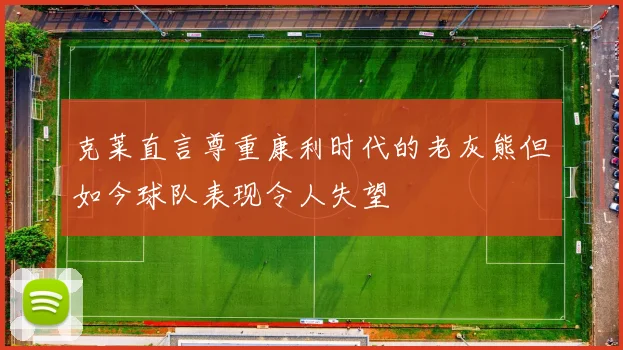 克莱直言尊重康利时代的老灰熊但如今球队表现令人失望