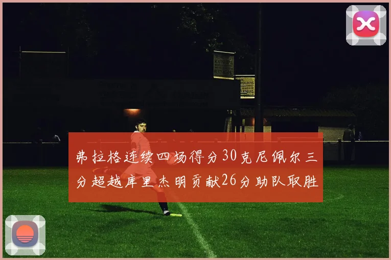 弗拉格连续四场得分30克尼佩尔三分超越库里杰明贡献26分助队取胜