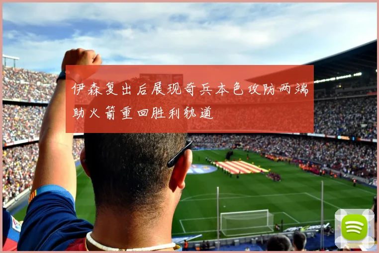 伊森复出后展现奇兵本色攻防两端助火箭重回胜利轨道