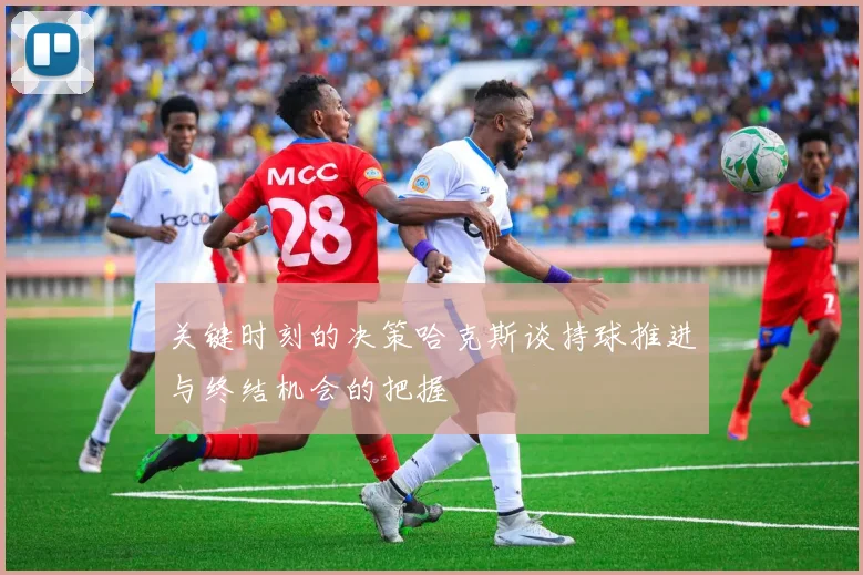 关键时刻的决策哈克斯谈持球推进与终结机会的把握