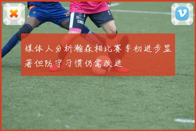 媒体人分析瀚森相比赛季初进步显著但防守习惯仍需改进