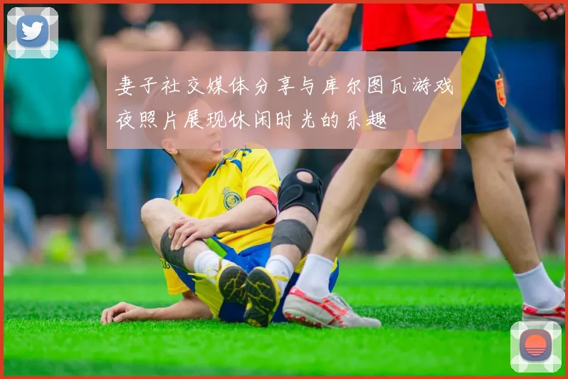 妻子社交媒体分享与库尔图瓦游戏夜照片展现休闲时光的乐趣