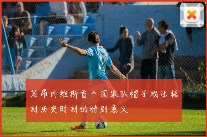 若昂内维斯首个国家队帽子戏法铭刻历史时刻的特别意义