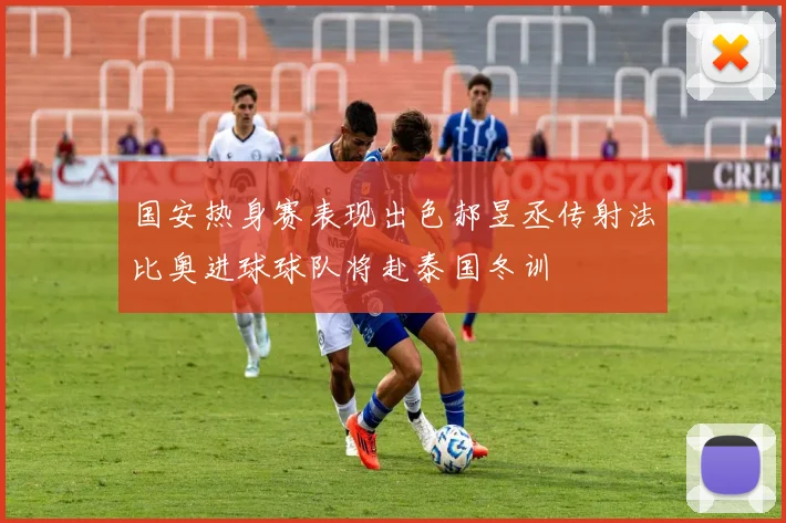 国安热身赛表现出色郝昱丞传射法比奥进球球队将赴泰国冬训
