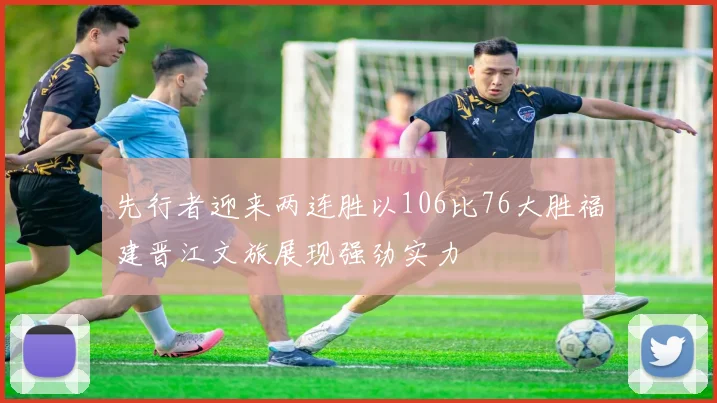 先行者迎来两连胜以106比76大胜福建晋江文旅展现强劲实力