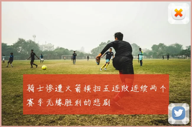 骑士惨遭火箭横扫五连败连续两个赛季无缘胜利的悲剧