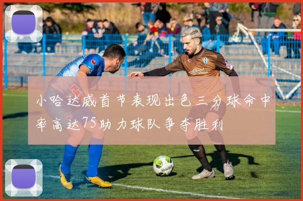 小哈达威首节表现出色三分球命中率高达75助力球队争夺胜利