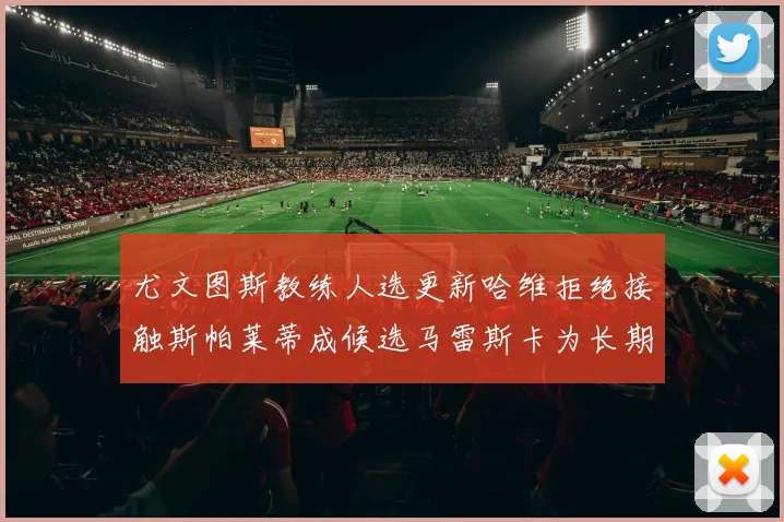 尤文图斯教练人选更新哈维拒绝接触斯帕莱蒂成候选马雷斯卡为长期目标