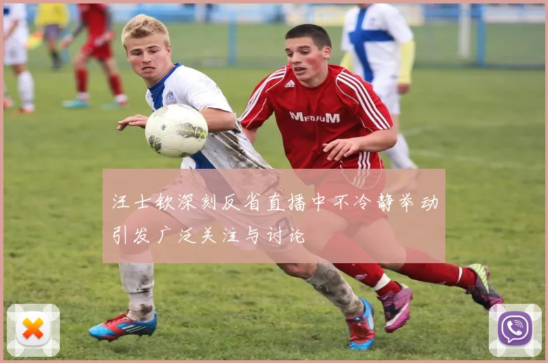 汪士钦深刻反省直播中不冷静举动引发广泛关注与讨论