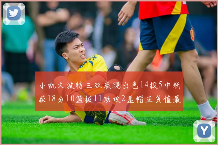 小凯文波特三双表现出色14投5中斩获18分10篮板11助攻2盖帽正负值最高