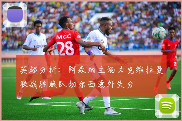 英超分析：阿森纳主场力克维拉曼联战胜狼队切尔西意外失分