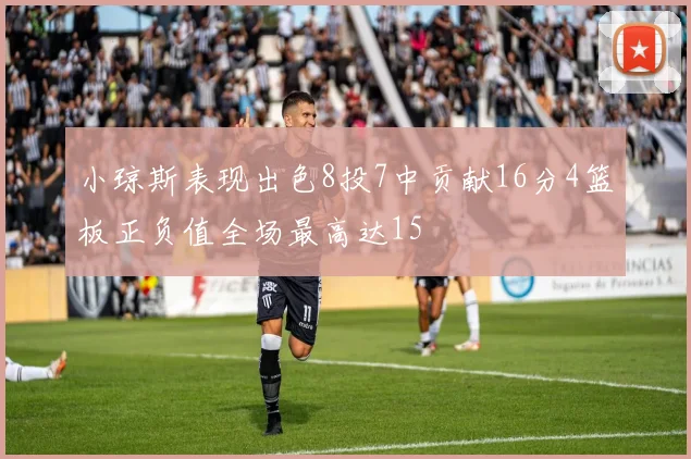 小琼斯表现出色8投7中贡献16分4篮板正负值全场最高达15