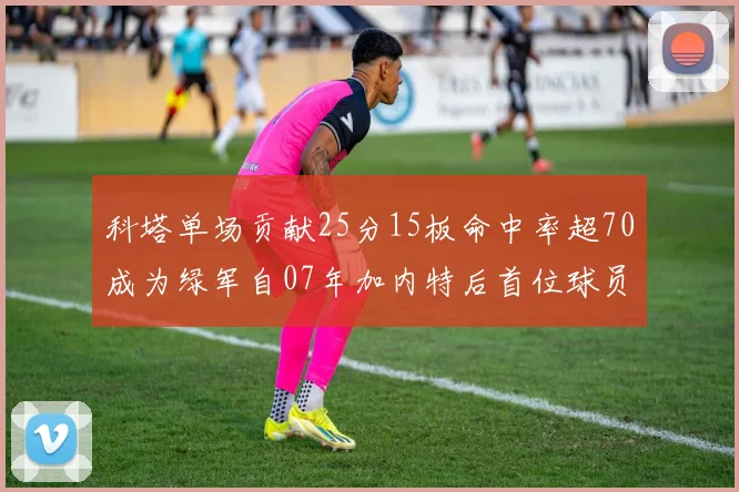 科塔单场贡献25分15板命中率超70成为绿军自07年加内特后首位球员