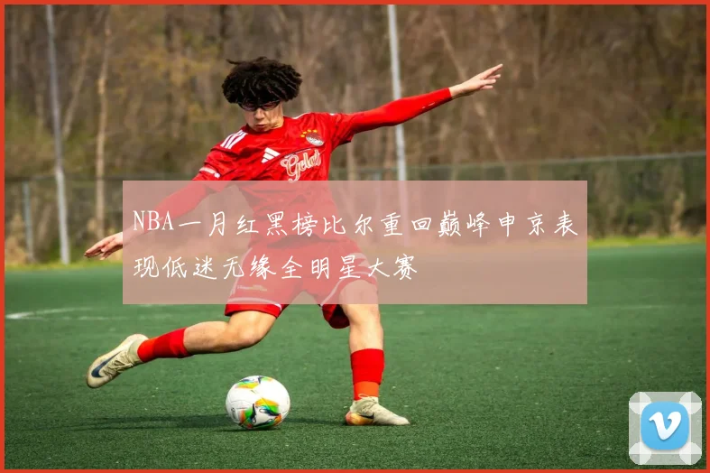 NBA一月红黑榜比尔重回巅峰申京表现低迷无缘全明星大赛
