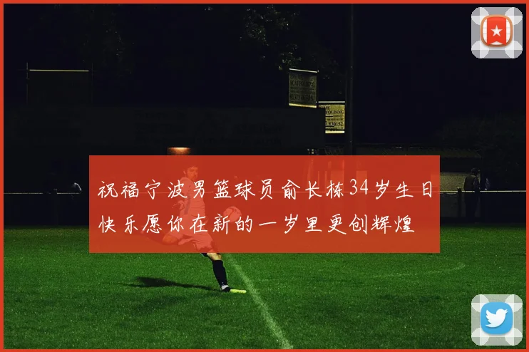 祝福宁波男篮球员俞长栋34岁生日快乐愿你在新的一岁里更创辉煌