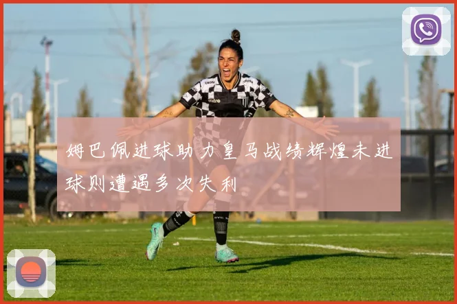 姆巴佩进球助力皇马战绩辉煌未进球则遭遇多次失利