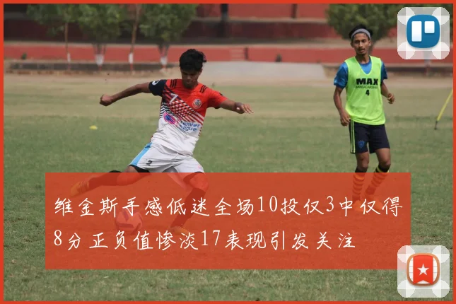 维金斯手感低迷全场10投仅3中仅得8分正负值惨淡17表现引发关注