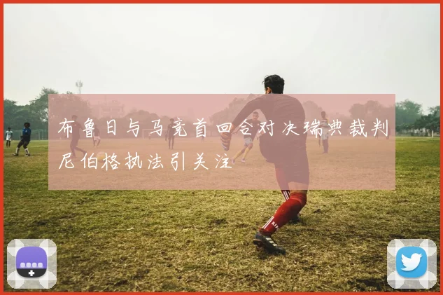 布鲁日与马竞首回合对决瑞典裁判尼伯格执法引关注