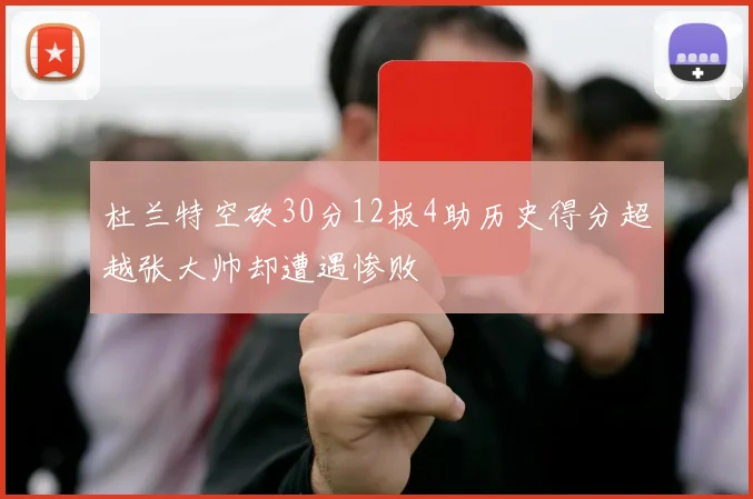 杜兰特空砍30分12板4助历史得分超越张大帅却遭遇惨败