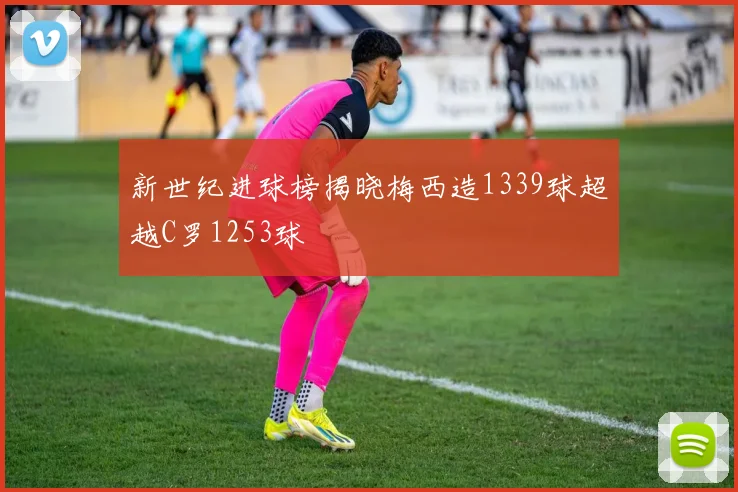 新世纪进球榜揭晓梅西造1339球超越C罗1253球