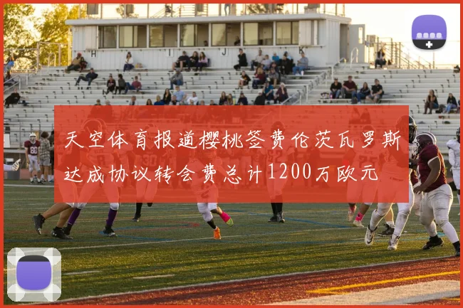 天空体育报道樱桃签费伦茨瓦罗斯达成协议转会费总计1200万欧元