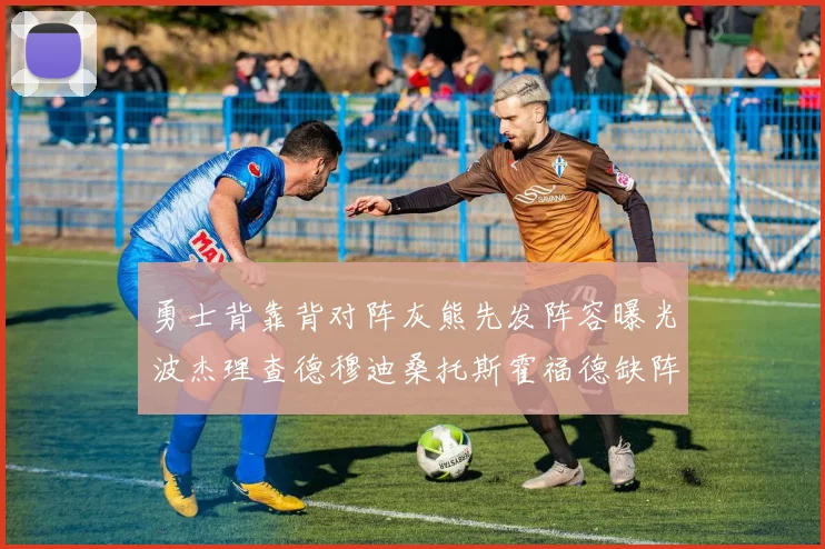 勇士背靠背对阵灰熊先发阵容曝光波杰理查德穆迪桑托斯霍福德缺阵追梦