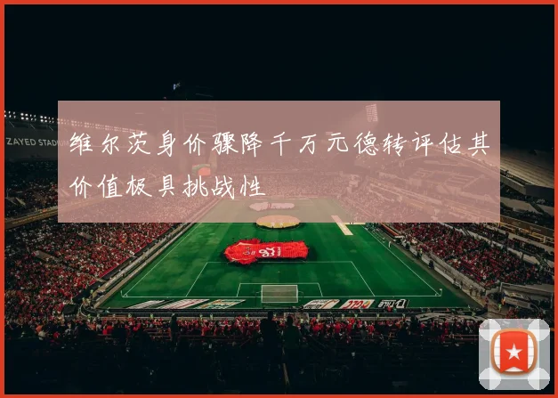 维尔茨身价骤降千万元德转评估其价值极具挑战性