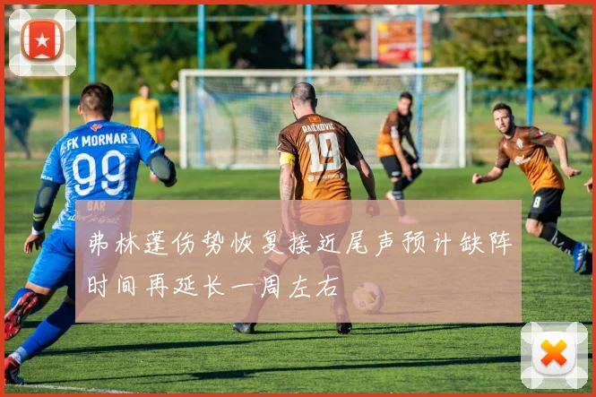 弗林蓬伤势恢复接近尾声预计缺阵时间再延长一周左右