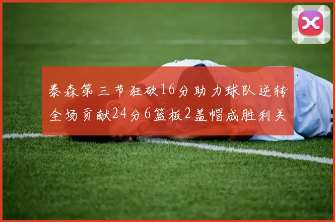 泰森第三节狂砍16分助力球队逆转全场贡献24分6篮板2盖帽成胜利关键