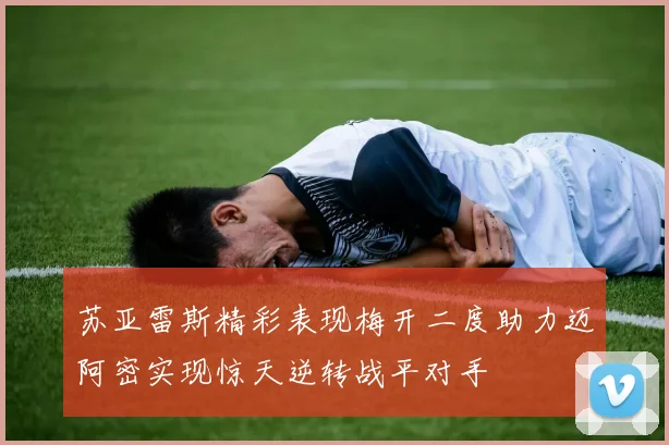 苏亚雷斯精彩表现梅开二度助力迈阿密实现惊天逆转战平对手