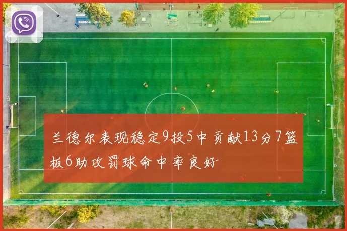兰德尔表现稳定9投5中贡献13分7篮板6助攻罚球命中率良好