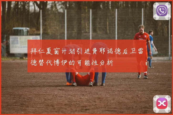 拜仁夏窗计划引进费耶诺德后卫雷德替代博伊的可能性分析