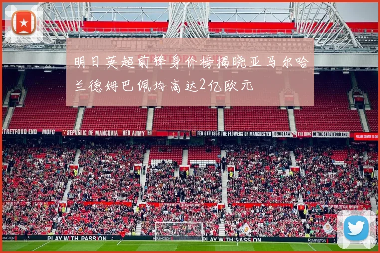 明日英超前锋身价榜揭晓亚马尔哈兰德姆巴佩均高达2亿欧元